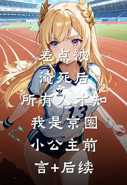 差点被淹死后，所有人才知我是京圈小公主前言+后续