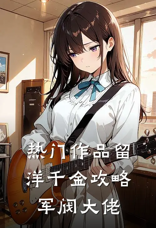 热门作品留洋千金攻略军阀大佬