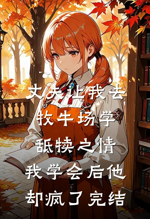 丈夫让我去牧牛场学舐犊之情，我学会后他却疯了完结