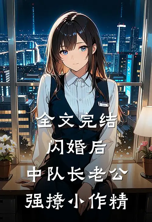 全文完结闪婚后，中队长老公强撩小作精