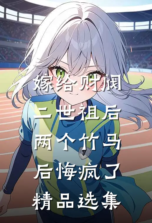 嫁给财阀二世祖后，两个竹马后悔疯了精品选集