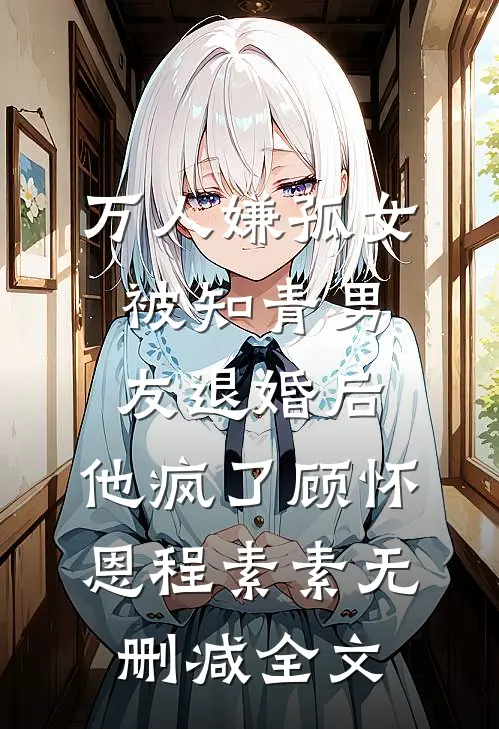 万人嫌孤女被知青男友退婚后，他疯了顾怀恩程素素无删减全文