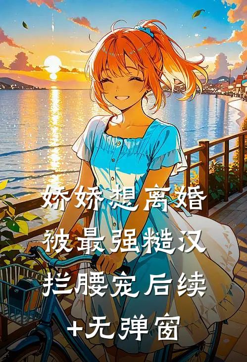 娇娇想离婚，被最强糙汉拦腰宠后续+无弹窗