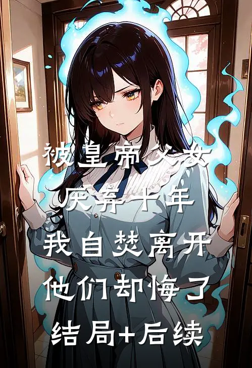 被皇帝父女厌弃十年，我自焚离开他们却悔了结局+后续