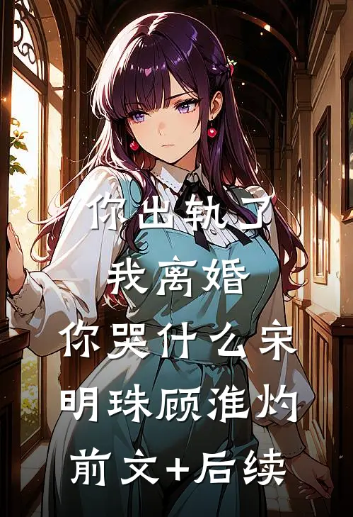 你出轨了，我离婚，你哭什么宋明珠顾淮灼前文+后续