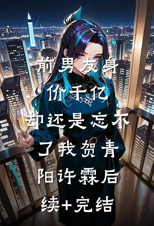 前男友身价千亿，却还是忘不了我贺青阳许霖后续+完结