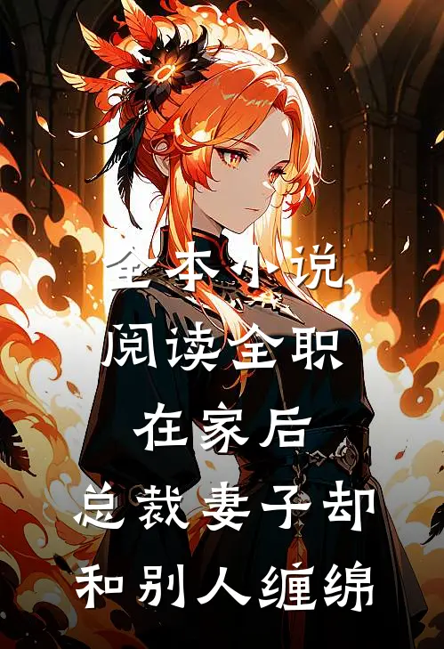 全本小说阅读全职在家后，总裁妻子却和别人缠绵