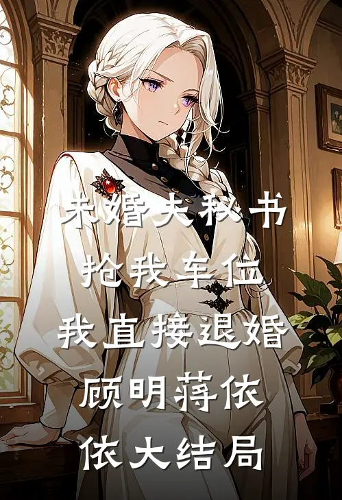未婚夫秘书抢我车位，我直接退婚顾明蒋依依大结局