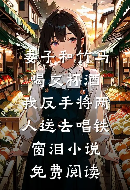 妻子和竹马喝交杯酒，我反手将两人送去唱铁窗泪小说免费阅读