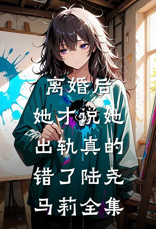 离婚后，她才说她出轨真的错了陆尧马莉全集