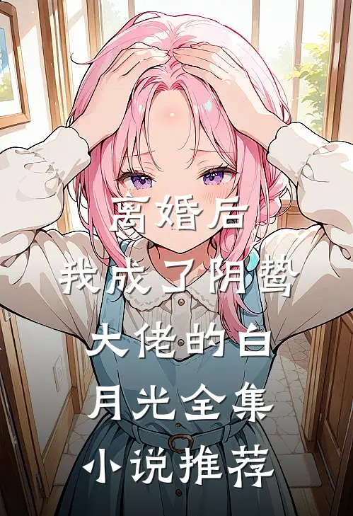 离婚后，我成了阴鸷大佬的白月光全集小说推荐