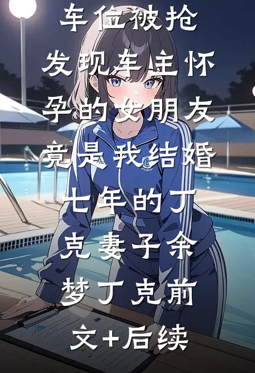 车位被抢，发现车主怀孕的女朋友竟是我结婚七年的丁克妻子余梦丁克前文+后续
