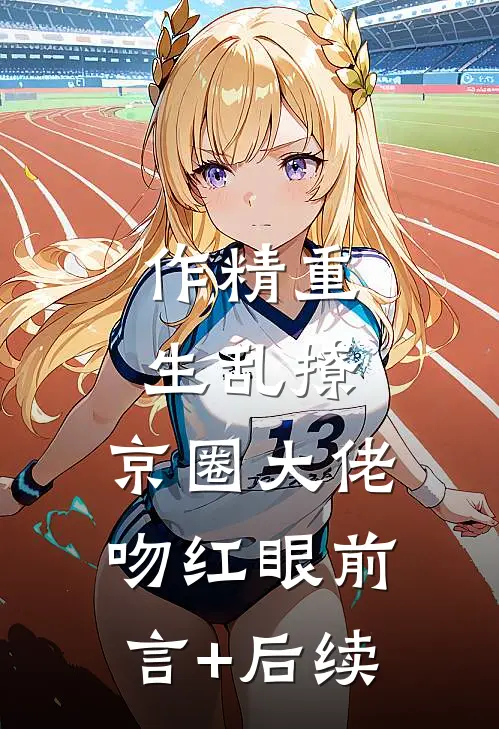 作精重生乱撩，京圈大佬吻红眼前言+后续