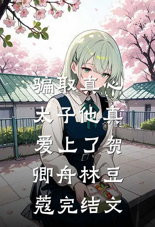 骗取真心，太子他真爱上了贺卿舟林豆蔻完结文