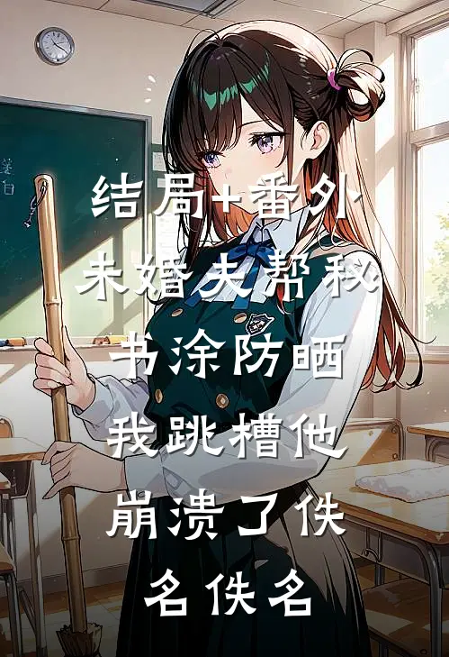结局+番外未婚夫帮秘书涂防晒，我跳槽他崩溃了佚名佚名
