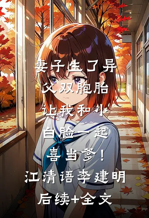 妻子生了异父双胞胎，让我和小白脸一起喜当爹！江清语李建明后续+全文