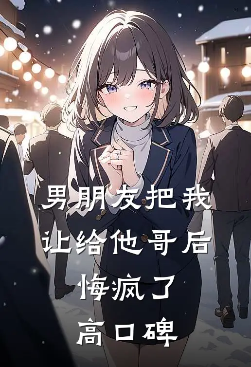 男朋友把我让给他哥后，悔疯了高口碑