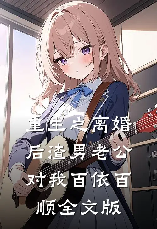 重生之离婚后渣男老公对我百依百顺全文版
