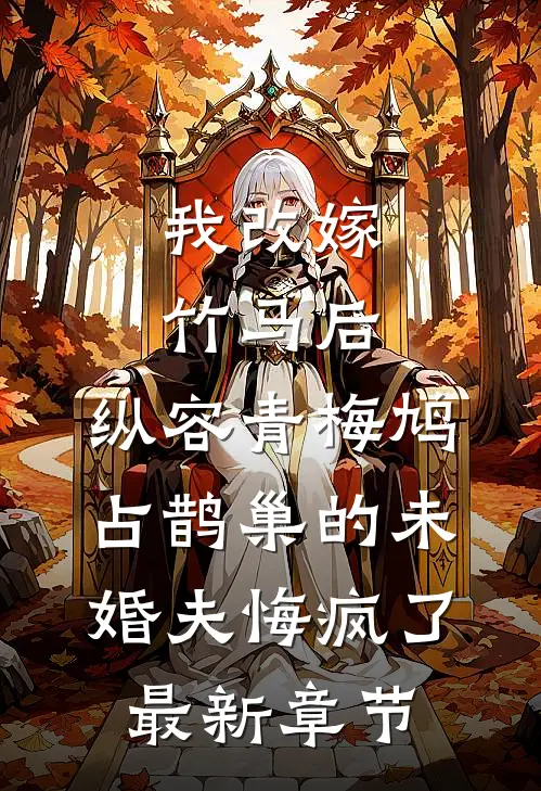 我改嫁竹马后，纵容青梅鸠占鹊巢的未婚夫悔疯了最新章节
