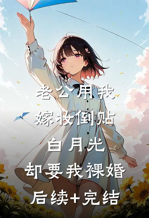 老公用我嫁妆倒贴白月光，却要我裸婚后续+完结