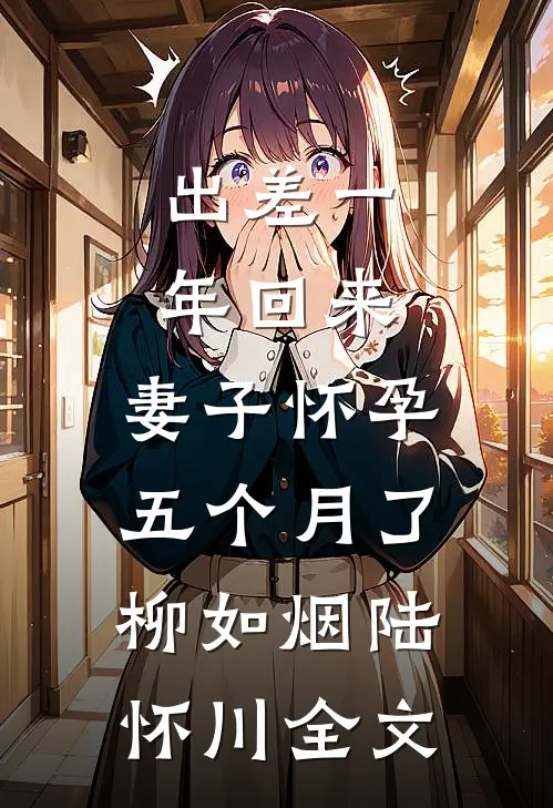 出差一年回来，妻子怀孕五个月了柳如烟陆怀川全文