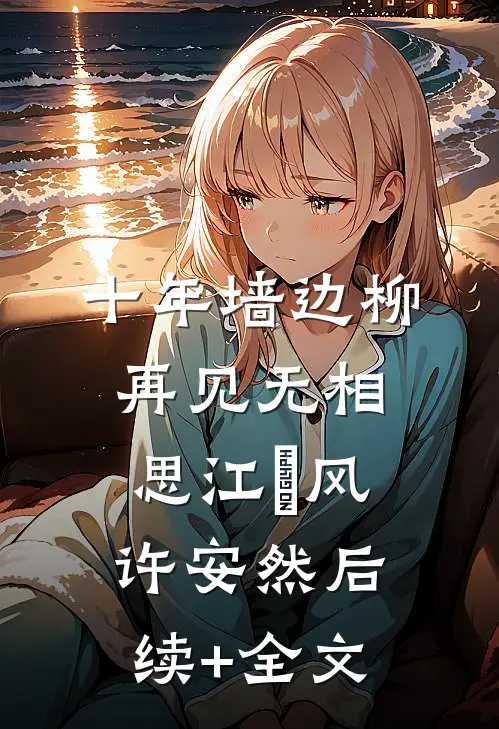 十年墙边柳，再见无相思江瑨风许安然后续+全文
