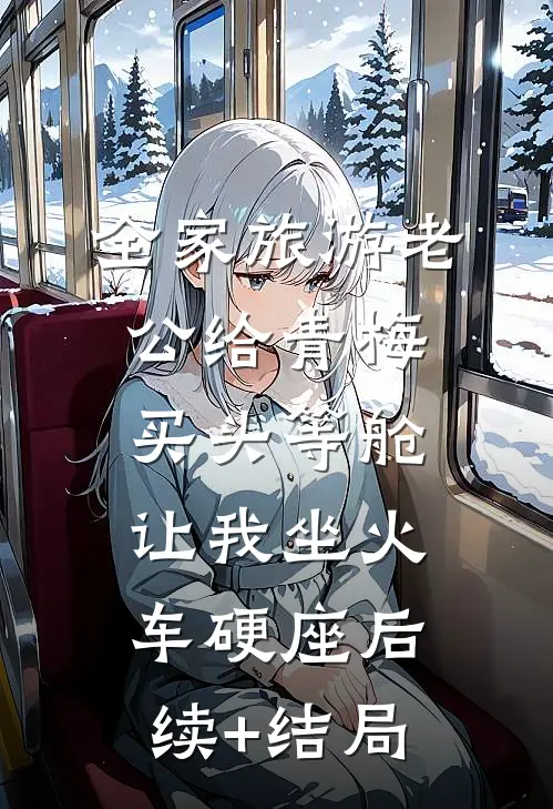 全家旅游老公给青梅买头等舱，让我坐火车硬座后续+结局