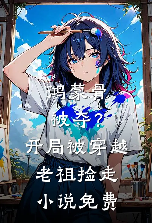 鸿蒙骨被夺？开局被穿越老祖捡走小说免费