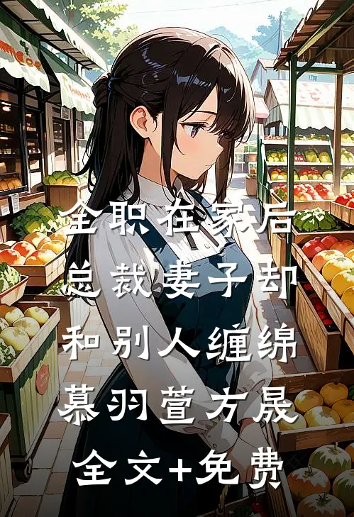 全职在家后，总裁妻子却和别人缠绵慕羽萱方晟全文+免费