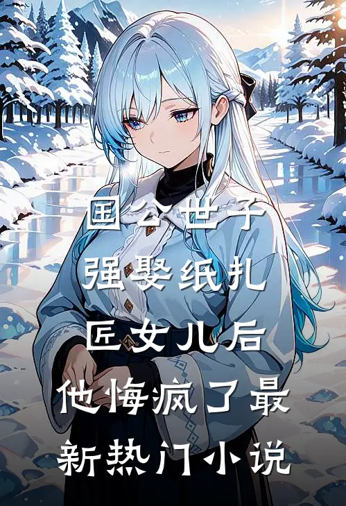 国公世子强娶纸扎匠女儿后，他悔疯了最新热门小说