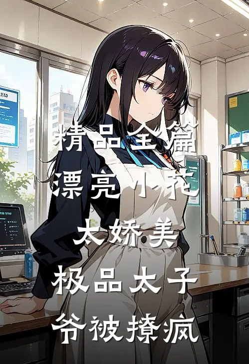 精品全篇漂亮小花太娇美，极品太子爷被撩疯