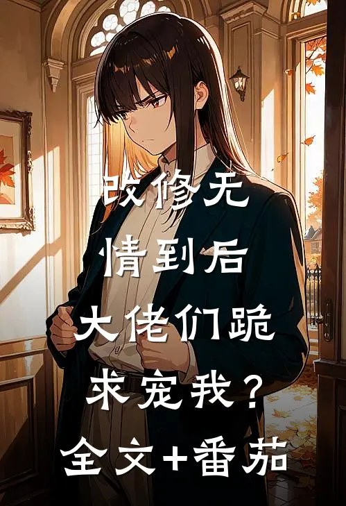 改修无情到后，大佬们跪求宠我？全文+番茄