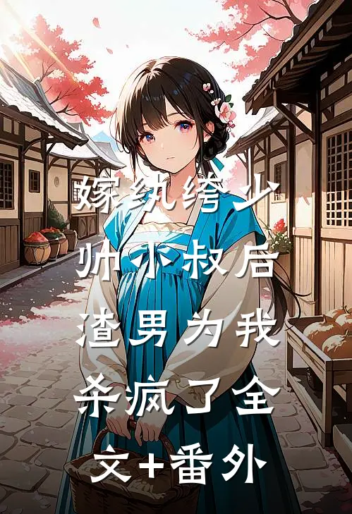 嫁纨绔少帅小叔后，渣男为我杀疯了全文+番外