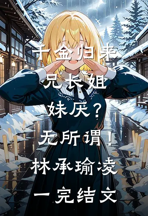 千金归来，兄长姐妹厌？无所谓！林承瑜凌一完结文