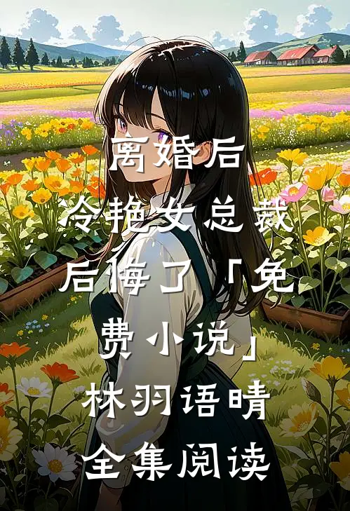 离婚后，冷艳女总裁后悔了「免费小说」林羽语晴全集阅读