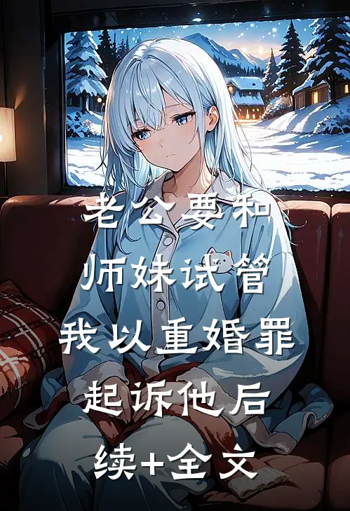 老公要和师妹试管，我以重婚罪起诉他后续+全文