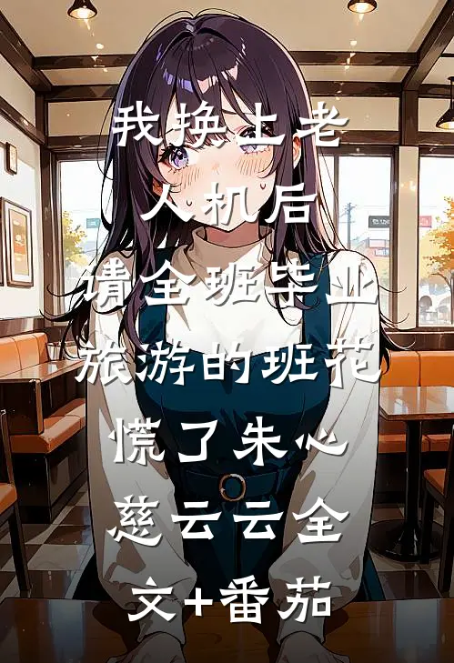 我换上老人机后，请全班毕业旅游的班花慌了朱心慈云云全文+番茄