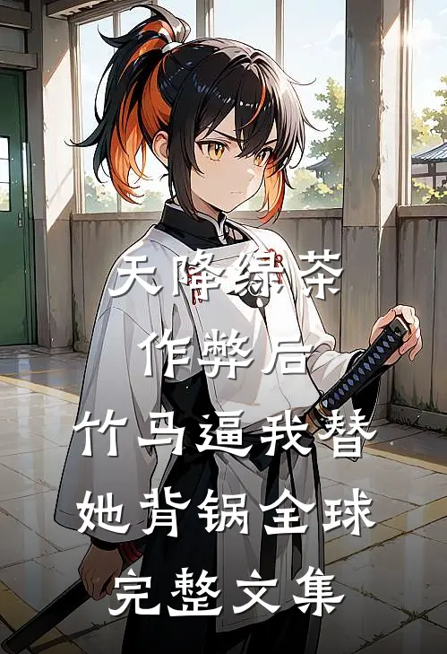 天降绿茶作弊后，竹马逼我替她背锅全球完整文集