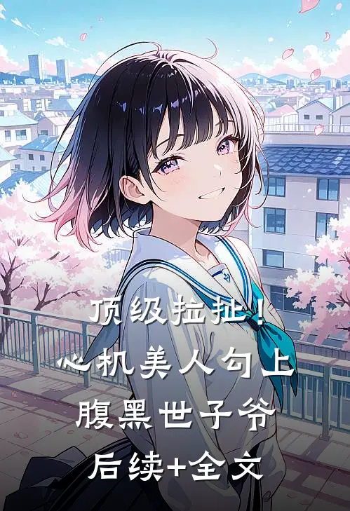 顶级拉扯！心机美人勾上腹黑世子爷后续+全文