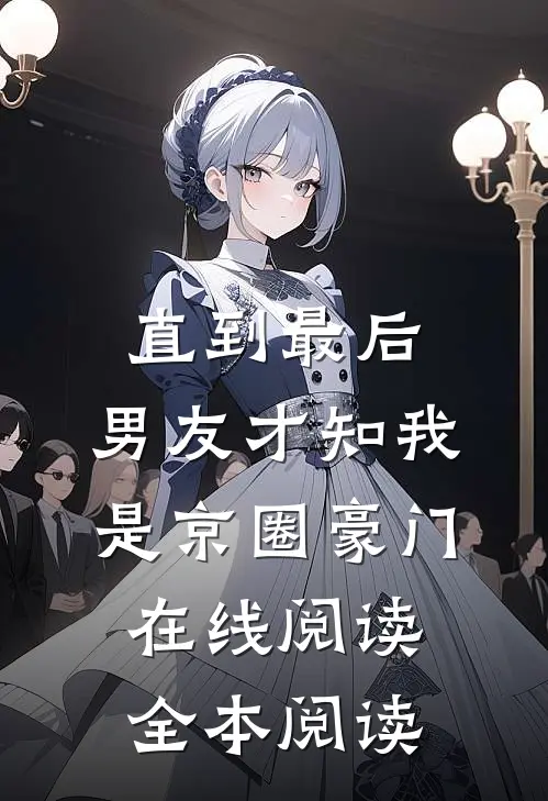 直到最后，男友才知我是京圈豪门在线阅读全本阅读