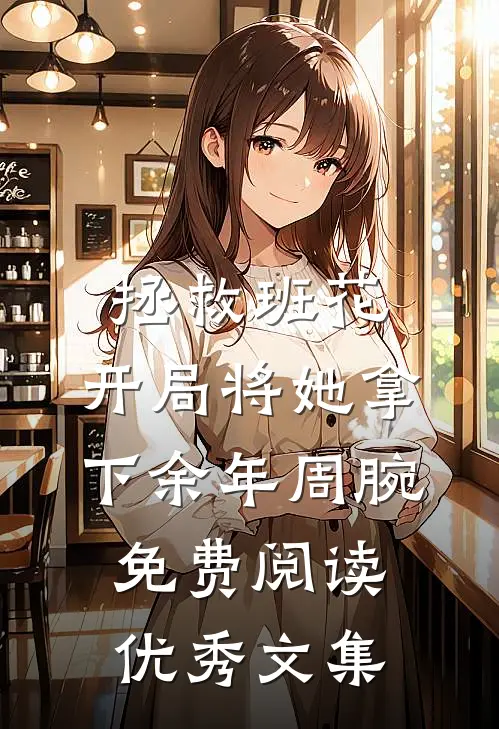 拯救班花:开局将她拿下余年周腕免费阅读优秀文集