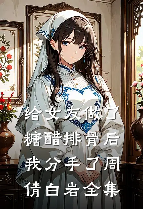 给女友做了糖醋排骨后，我分手了周倩白岩 全集