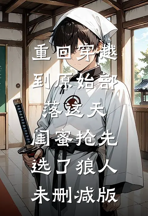 重回穿越到原始部落这天，闺蜜抢先选了狼人未删减版