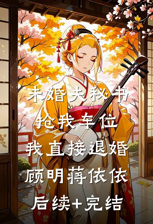 未婚夫秘书抢我车位，我直接退婚顾明蒋依依后续+完结