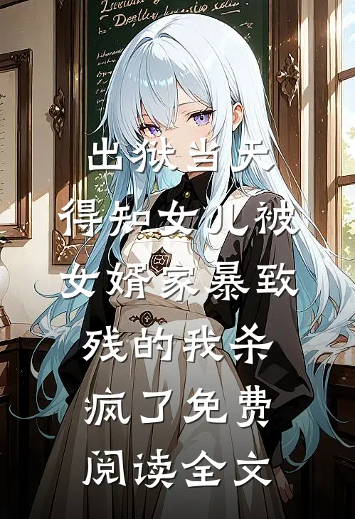 出狱当天，得知女儿被女婿家暴致残的我杀疯了免费阅读全文