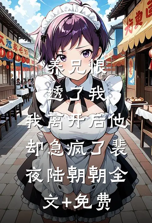 养兄恨透了我，我离开后他却急疯了裴夜陆朝朝全文+免费