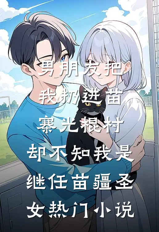 男朋友把我扔进苗寨光棍村，却不知我是继任苗疆圣女热门小说