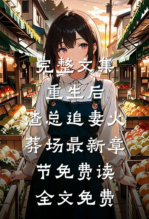 完整文集重生后,渣总追妻火葬场 - 最新章节免费读全文免费