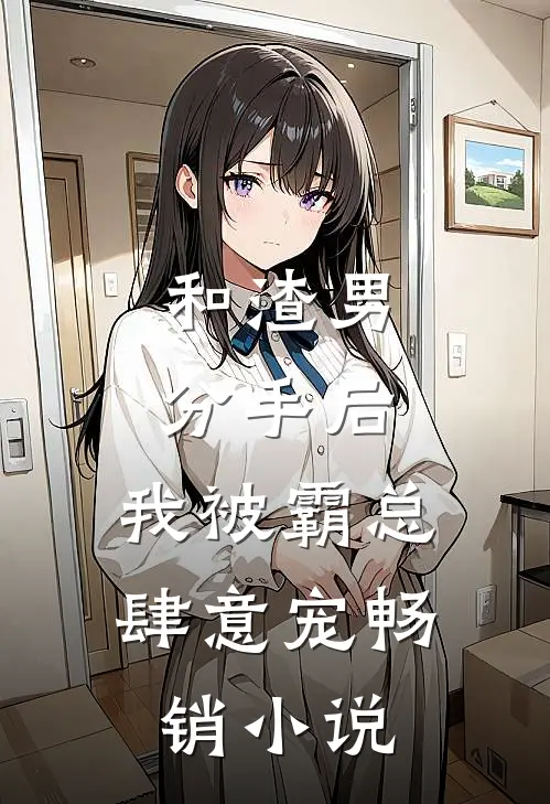 和渣男分手后，我被霸总肆意宠畅销小说