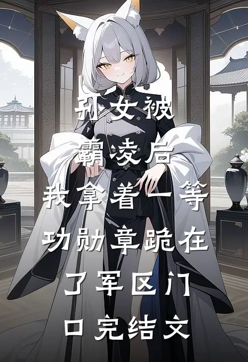 孙女被霸凌后，我拿着一等功勋章跪在了军区门口完结文